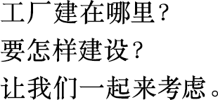 工廠建在哪里？
                        要怎樣建設(shè)？
                        讓我們一起來考慮。