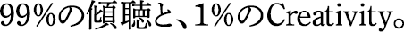 99％の傾聴と、1％のCreativity。