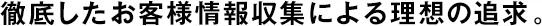 徹底したお客様情報(bào)収集による理想の追求。