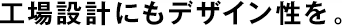 工場設(shè)計にもデザイン性を。