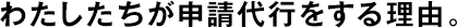 わたしたちが申請(qǐng)代行をする理由。