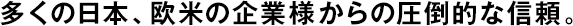 多くの日本、歐米の企業(yè)様からの圧倒的な信頼。