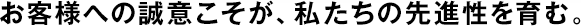 お客様への誠意こそが、私たちの先進(jìn)性を育む