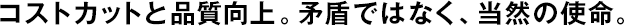コストカットと品質(zhì)向上。矛盾ではなく、當(dāng)然の使命。